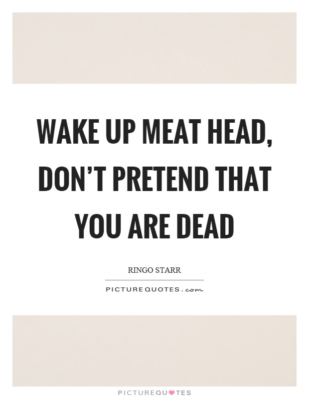 Wake up meat head, don't pretend that you are dead Picture Quote #1
