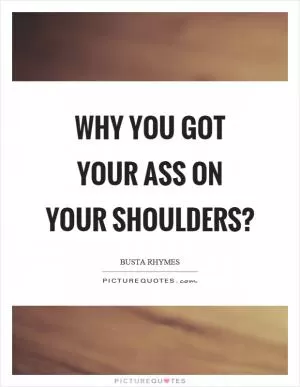 Why you got your ass on your shoulders? Picture Quote #1