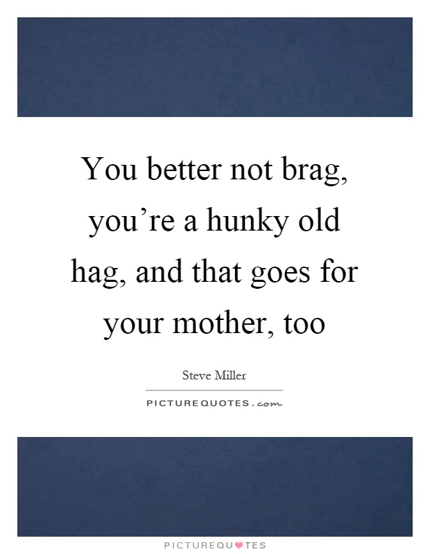 You better not brag, you're a hunky old hag, and that goes for your mother, too Picture Quote #1