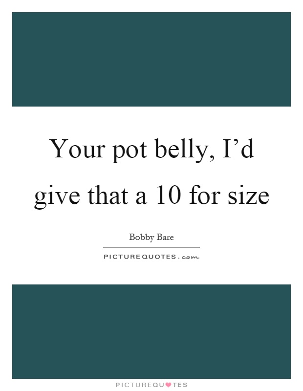 Your pot belly, I'd give that a 10 for size Picture Quote #1