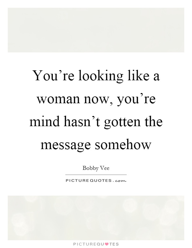 You're looking like a woman now, you're mind hasn't gotten the message somehow Picture Quote #1