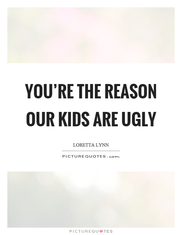 You're the reason our kids are ugly Picture Quote #1