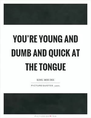 You’re young and dumb and quick at the tongue Picture Quote #1
