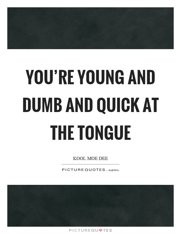 You're young and dumb and quick at the tongue Picture Quote #1