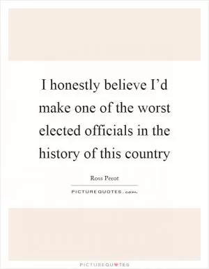 I honestly believe I’d make one of the worst elected officials in the history of this country Picture Quote #1