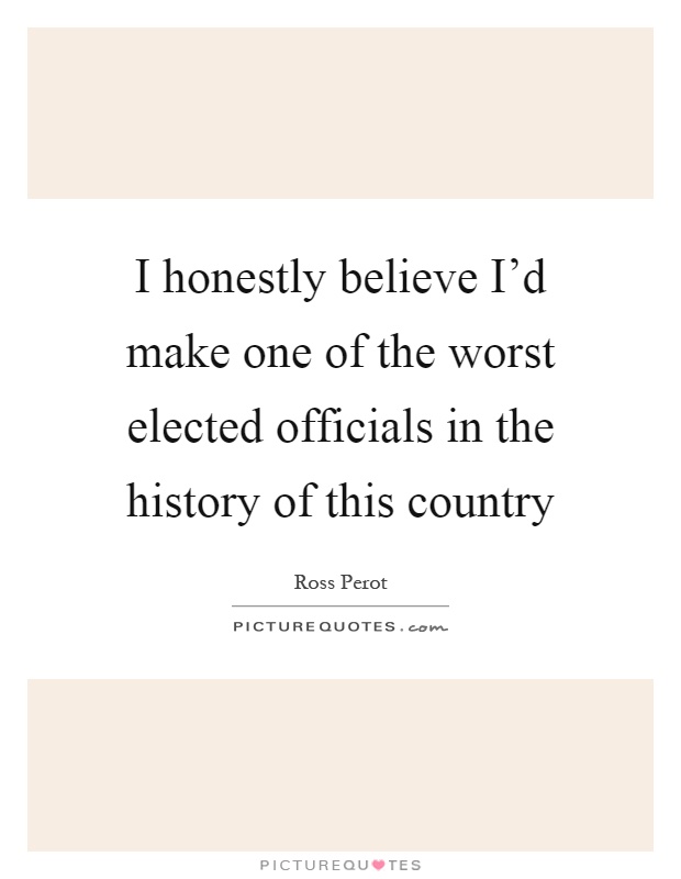 I honestly believe I'd make one of the worst elected officials in the history of this country Picture Quote #1
