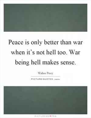Peace is only better than war when it’s not hell too. War being hell makes sense Picture Quote #1