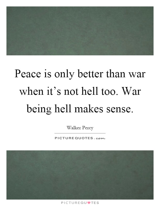Peace is only better than war when it's not hell too. War being hell makes sense Picture Quote #1