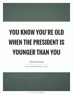 You know you’re old when the president is younger than you Picture Quote #1