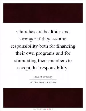 Churches are healthier and stronger if they assume responsibility both for financing their own programs and for stimulating their members to accept that responsibility Picture Quote #1
