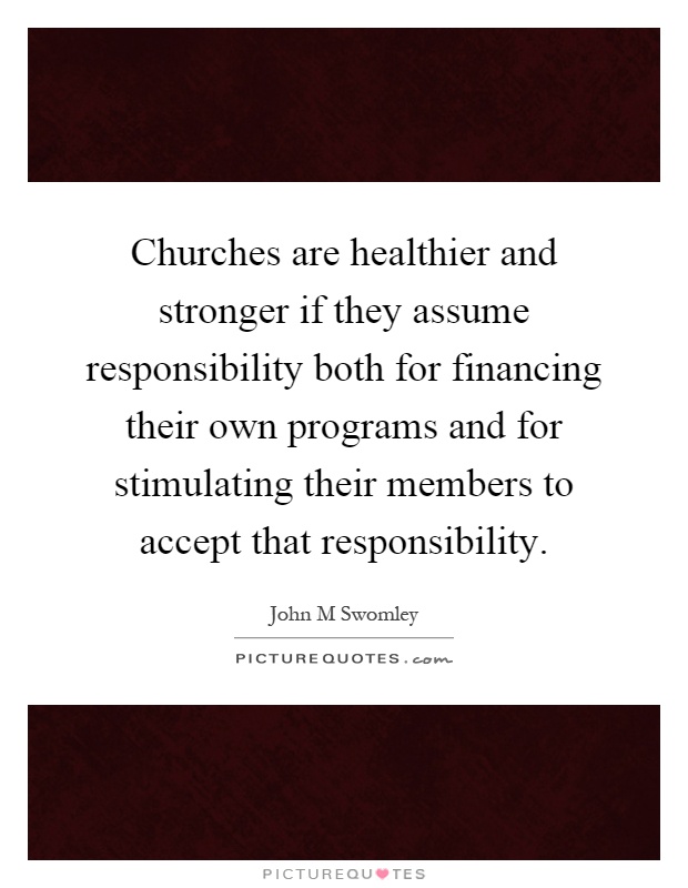 Churches are healthier and stronger if they assume responsibility both for financing their own programs and for stimulating their members to accept that responsibility Picture Quote #1