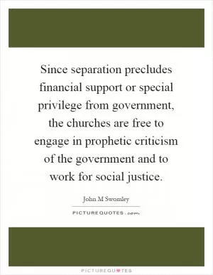 Since separation precludes financial support or special privilege from government, the churches are free to engage in prophetic criticism of the government and to work for social justice Picture Quote #1