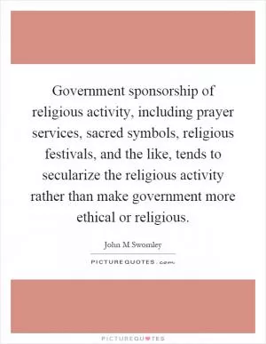 Government sponsorship of religious activity, including prayer services, sacred symbols, religious festivals, and the like, tends to secularize the religious activity rather than make government more ethical or religious Picture Quote #1