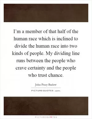 I’m a member of that half of the human race which is inclined to divide the human race into two kinds of people. My dividing line runs between the people who crave certainty and the people who trust chance Picture Quote #1