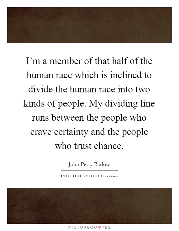 I'm a member of that half of the human race which is inclined to divide the human race into two kinds of people. My dividing line runs between the people who crave certainty and the people who trust chance Picture Quote #1