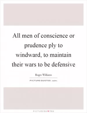 All men of conscience or prudence ply to windward, to maintain their wars to be defensive Picture Quote #1