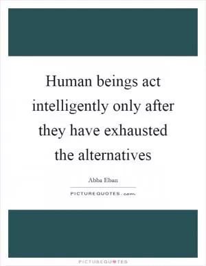 Human beings act intelligently only after they have exhausted the alternatives Picture Quote #1