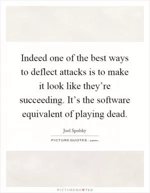 Indeed one of the best ways to deflect attacks is to make it look like they’re succeeding. It’s the software equivalent of playing dead Picture Quote #1