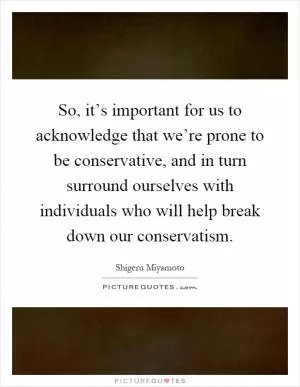 So, it’s important for us to acknowledge that we’re prone to be conservative, and in turn surround ourselves with individuals who will help break down our conservatism Picture Quote #1