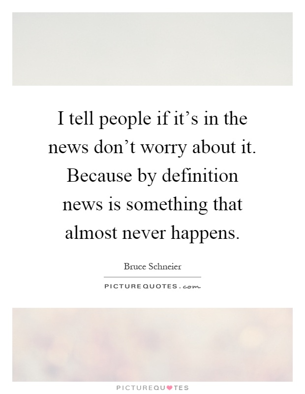 I tell people if it's in the news don't worry about it. Because by definition news is something that almost never happens Picture Quote #1