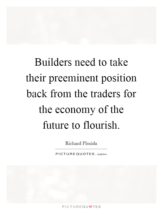 Builders need to take their preeminent position back from the traders for the economy of the future to flourish Picture Quote #1