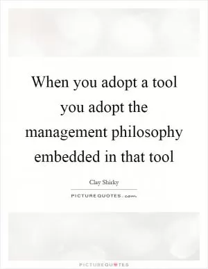 When you adopt a tool you adopt the management philosophy embedded in that tool Picture Quote #1