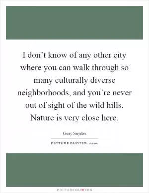 I don’t know of any other city where you can walk through so many culturally diverse neighborhoods, and you’re never out of sight of the wild hills. Nature is very close here Picture Quote #1