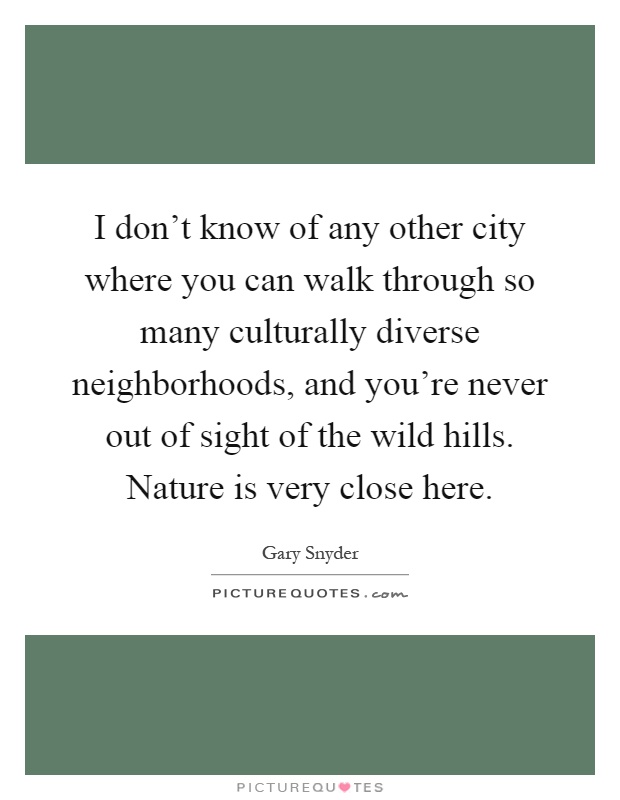 I don't know of any other city where you can walk through so many culturally diverse neighborhoods, and you're never out of sight of the wild hills. Nature is very close here Picture Quote #1
