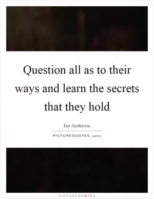 Question all as to their ways and learn the secrets that they hold Picture Quote #1