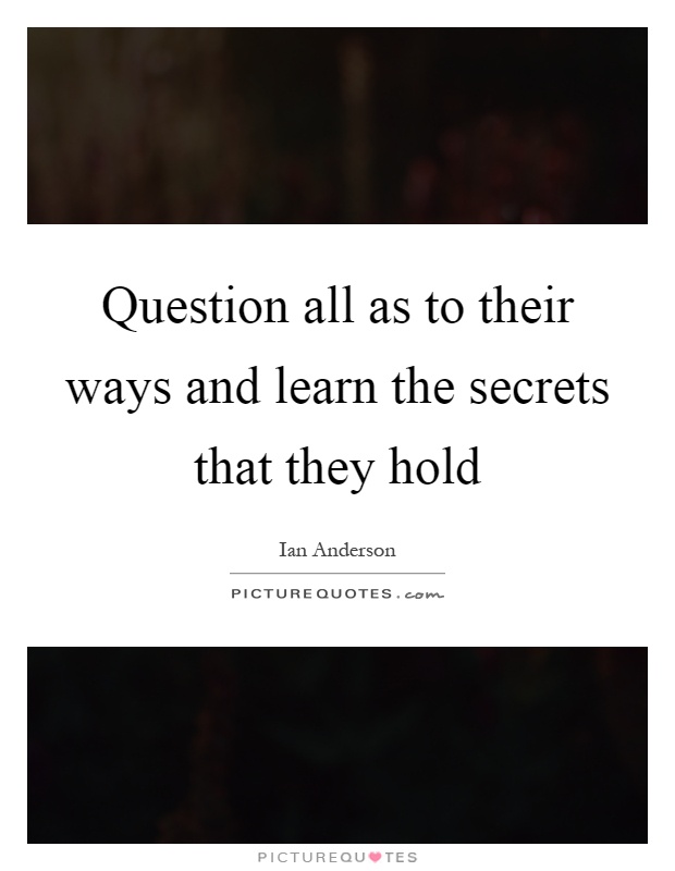 Question all as to their ways and learn the secrets that they hold Picture Quote #1