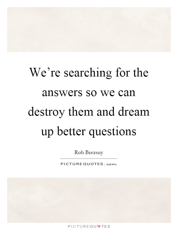 We're searching for the answers so we can destroy them and dream up better questions Picture Quote #1