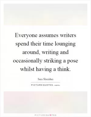 Everyone assumes writers spend their time lounging around, writing and occasionally striking a pose whilst having a think Picture Quote #1