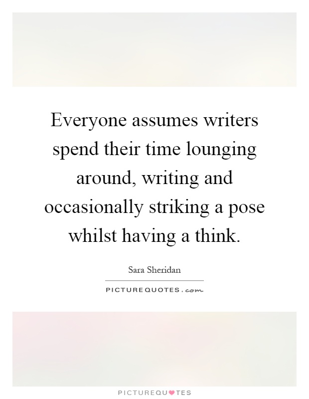 Everyone assumes writers spend their time lounging around, writing and occasionally striking a pose whilst having a think Picture Quote #1