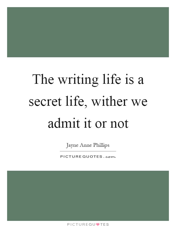 The writing life is a secret life, wither we admit it or not Picture Quote #1