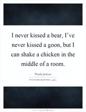 I never kissed a bear, I’ve never kissed a goon, but I can shake a chicken in the middle of a room Picture Quote #1