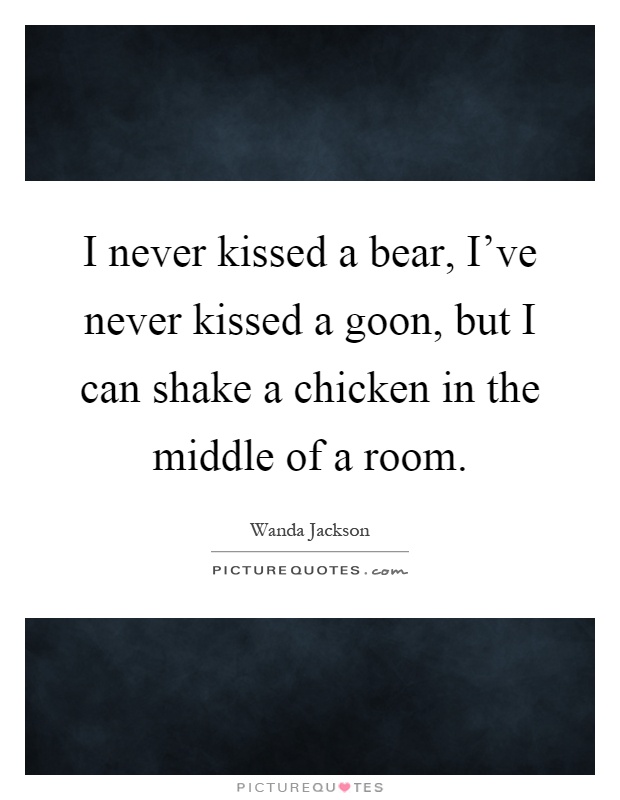 I never kissed a bear, I've never kissed a goon, but I can shake a chicken in the middle of a room Picture Quote #1