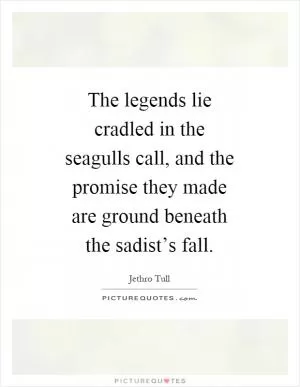 The legends lie cradled in the seagulls call, and the promise they made are ground beneath the sadist’s fall Picture Quote #1