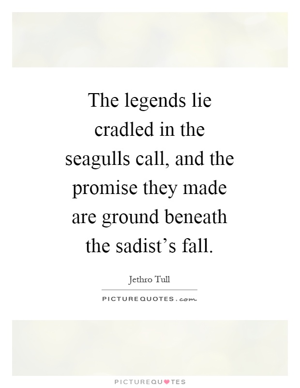 The legends lie cradled in the seagulls call, and the promise they made are ground beneath the sadist's fall Picture Quote #1
