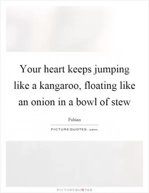 Your heart keeps jumping like a kangaroo, floating like an onion in a bowl of stew Picture Quote #1