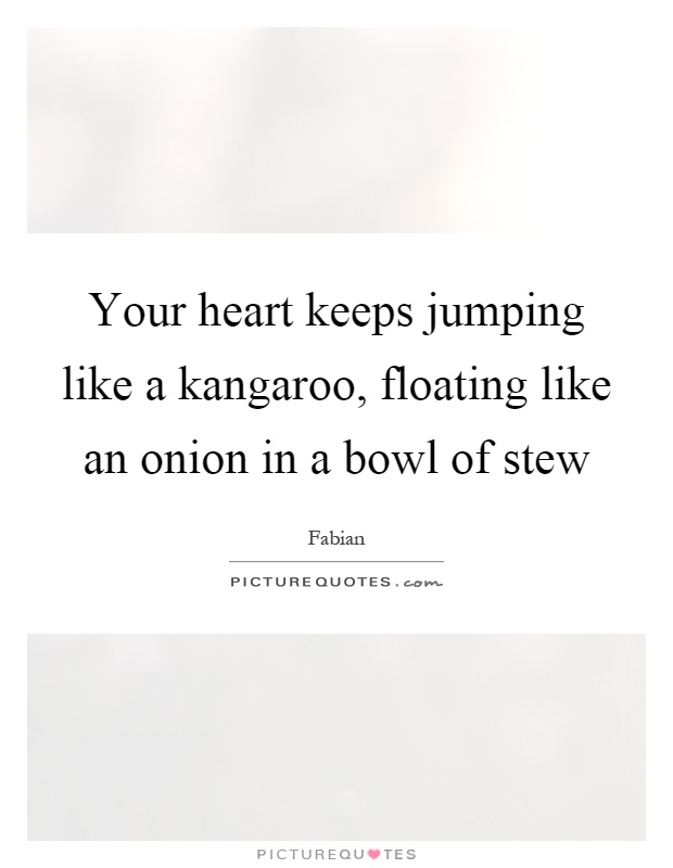 Your heart keeps jumping like a kangaroo, floating like an onion in a bowl of stew Picture Quote #1