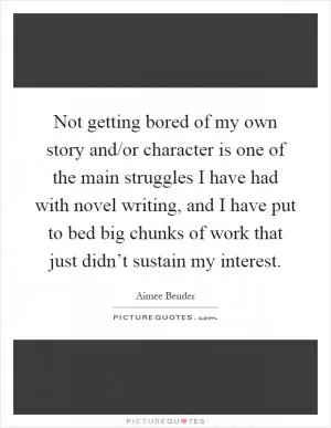 Not getting bored of my own story and/or character is one of the main struggles I have had with novel writing, and I have put to bed big chunks of work that just didn’t sustain my interest Picture Quote #1