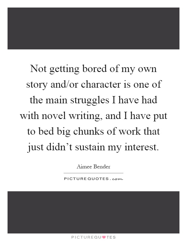 Not getting bored of my own story and/or character is one of the main struggles I have had with novel writing, and I have put to bed big chunks of work that just didn't sustain my interest Picture Quote #1