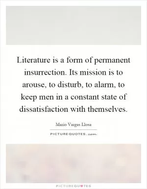 Literature is a form of permanent insurrection. Its mission is to arouse, to disturb, to alarm, to keep men in a constant state of dissatisfaction with themselves Picture Quote #1