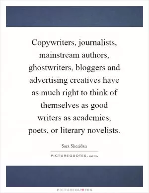 Copywriters, journalists, mainstream authors, ghostwriters, bloggers and advertising creatives have as much right to think of themselves as good writers as academics, poets, or literary novelists Picture Quote #1