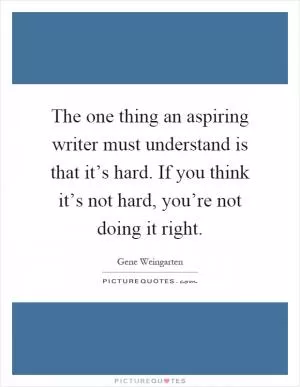 The one thing an aspiring writer must understand is that it’s hard. If you think it’s not hard, you’re not doing it right Picture Quote #1