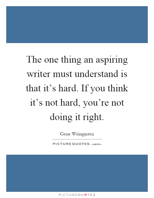 The one thing an aspiring writer must understand is that it's hard. If you think it's not hard, you're not doing it right Picture Quote #1