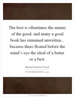The best is oftentimes the enemy of the good; and many a good book has remained unwritten... because there floated before the mind’s eye the ideal of a better or a best Picture Quote #1