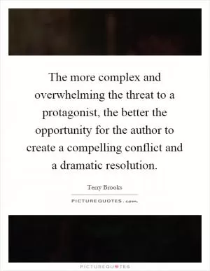 The more complex and overwhelming the threat to a protagonist, the better the opportunity for the author to create a compelling conflict and a dramatic resolution Picture Quote #1