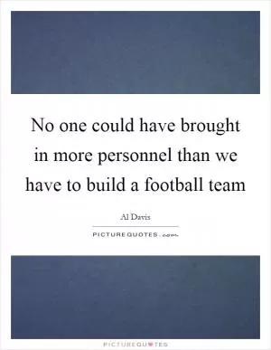 No one could have brought in more personnel than we have to build a football team Picture Quote #1