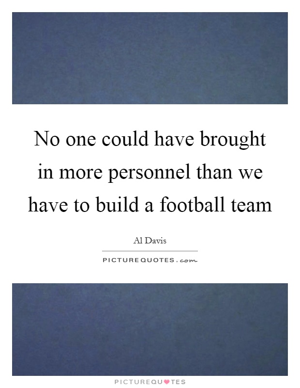 No one could have brought in more personnel than we have to build a football team Picture Quote #1